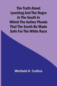 bokomslag The Truth About Lynching and the Negro in the South In Which the Author Pleads That the South Be Made Safe for the White Race