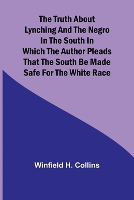 The Truth About Lynching and the Negro in the South In Which the Author Pleads That the South Be Made Safe for the White Race 1