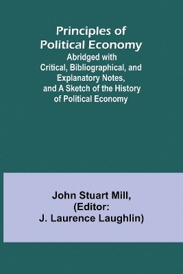 Principles of Political Economy; Abridged with Critical, Bibliographical, and Explanatory Notes, and a Sketch of the History of Political Economy 1