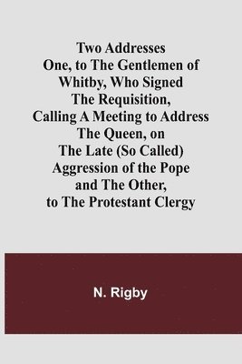 bokomslag Two Addresses One, to the Gentlemen of Whitby, Who Signed the Requisition, Calling a Meeting to Address the Queen, on the Late (So Called) Aggression of the Pope