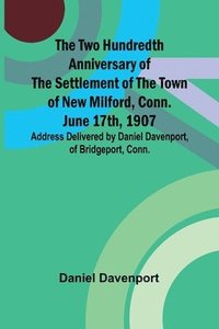 bokomslag The Two Hundredth Anniversary of the Settlement of the Town of New Milford, Conn. June 17th, 1907 Address Delivered by Daniel Davenport, of Bridgeport, Conn.