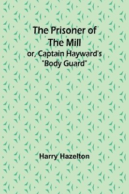 The Prisoner of the Mill; or, Captain Hayward's &quot;Body Guard&quot; 1