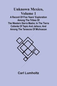 bokomslag Unknown Mexico, Volume 1; A Record of Five Years' Exploration Among the Tribes of the Western Sierra Madre; In the Tierra Caliente of Tepic and Jalisco; and Among the Tarascos of Michoacan