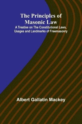 The Principles of Masonic Law; A Treatise on the Constitutional Laws, Usages and Landmarks of Freemasonry 1