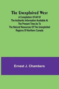 bokomslag The Unexploited West; A Compilation of all of the authentic information available at the present time as to the Natural Resources of the Unexploited Regions of Northern Canada