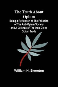 bokomslag The Truth about Opium Being a Refutation of the Fallacies of the Anti-Opium Society and a Defence of the Indo-China Opium Trade