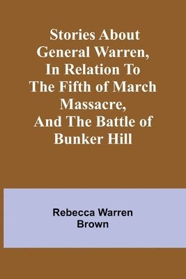 Stories about General Warren, in relation to the fifth of March massacre, and the battle of Bunker Hill 1