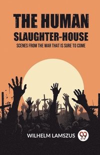 bokomslag The Human Slaughter-House Scenes from the War that is Sure to Come