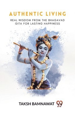 Authentic Living Real Wisdom From The Bhagavad Gita For Lasting Happiness 1