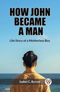 bokomslag How John Became a Man Life Story of a Motherless Boy