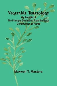 bokomslag Vegetable Teratology; An Account of the Principal Deviations from the Usual Construction of Plants