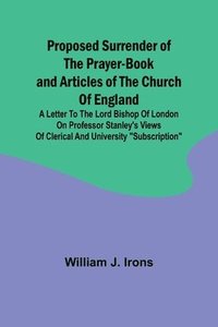 bokomslag Proposed Surrender of the Prayer-Book and Articles of the Church of England; A Letter to the Lord Bishop of London on Professor Stanley's Views of Clerical and University &quot;Subscription&quot;