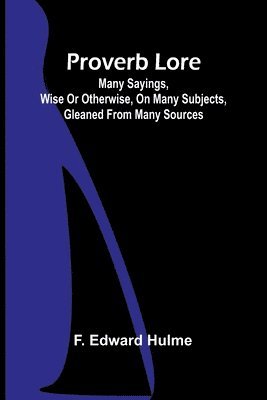 Proverb Lore; Many sayings, wise or otherwise, on many subjects, gleaned from many sources 1