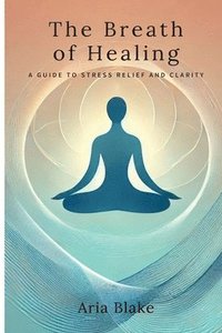 bokomslag The Breath of Healing: A Guide to Stress Relief and Clarity