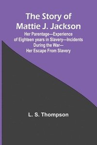 bokomslag The Story of Mattie J. Jackson;Her Parentage-Experience of Eighteen years in Slavery-Incidents during the War-Her Escape from Slavery (