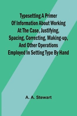 Typesetting A primer of information about working at the case, justifying, spacing, correcting, making-up, and other operations employed in setting type by hand 1