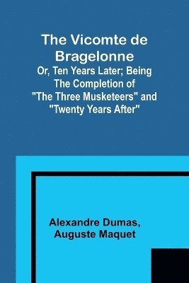 bokomslag The Vicomte de Bragelonne; Or, Ten Years Later; Being the completion of &quot;The Three Musketeers&quot; and &quot;Twenty Years After&quot;