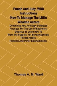 bokomslag Punch and Judy, with Instructions How to Manage the Little Wooden Actors; Containing New and Easy Dialogues Arranged for the Use of Beginners, Desirous to Learn How to Work the Puppets. For Sunday