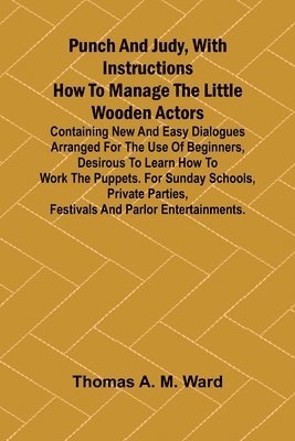 bokomslag Punch and Judy, with Instructions How to Manage the Little Wooden Actors; Containing New and Easy Dialogues Arranged for the Use of Beginners, Desirous to Learn How to Work the Puppets. For Sunday