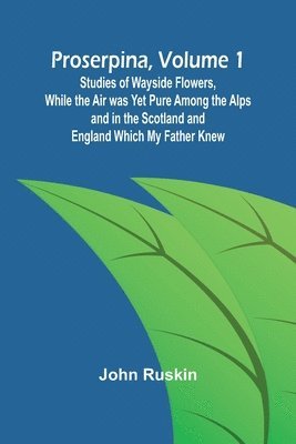 bokomslag Proserpina, Volume 1; Studies of Wayside Flowers, While the Air was Yet Pure Among the Alps and in the Scotland and England Which My Father Knew