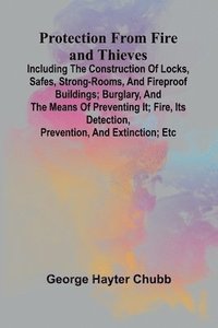 bokomslag Protection from Fire and Thieves; Including the construction of locks, safes, strong-rooms, and fireproof buildings; burglary, and the means of preven