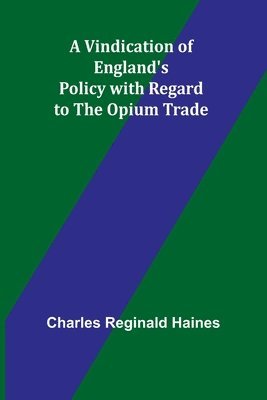 A Vindication of England's Policy with Regard to the Opium Trade 1