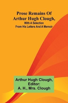 bokomslag Prose remains of Arthur Hugh Clough, with a selection from his letters and a memoir