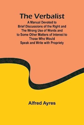 The Verbalist; A Manual Devoted to Brief Discussions of the Right and the Wrong Use of Words and to Some Other Matters of Interest to Those Who Would Speak and Write with Propriety. 1