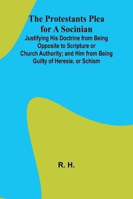 bokomslag The Protestants Plea for a Socinian; Justifying His Doctrine from Being Opposite to Scripture or Church Authority; and Him from Being Guilty of Heresie, or Schism