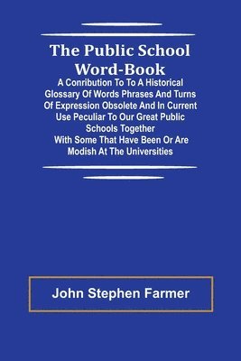 The Public School Word-book; A conribution to to a historical glossary of words phrases and turns of expression obsolete and in current use peculiar to our great public schools together with some 1