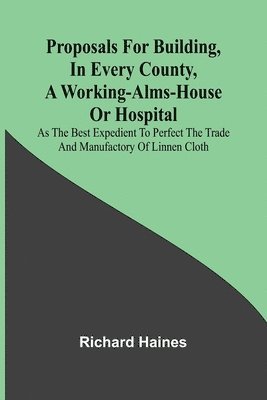 bokomslag Proposals for Building, in Every County, a Working-Alms-House or Hospital; As the Best Expedient to Perfect the Trade and Manufactory of Linnen Cloth