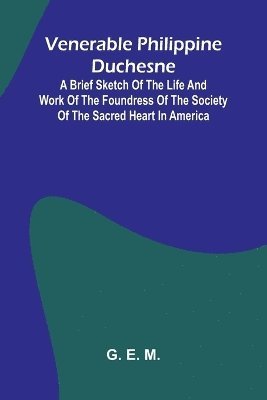 Venerable Philippine Duchesne; A Brief Sketch of the Life and Work of the Foundress of the Society of the Sacred Heart in America 1