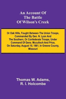 bokomslag An Account of the Battle of Wilson's Creek; or Oak hills, fought between the Union troops, commanded by Gen. N. Lyon and the Southern, or Confederate troops, under command of Gens. McCulloch and