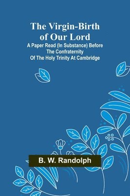 The Virgin-Birth of Our Lord; A paper read (in substance) before the confraternity of the Holy Trinity at Cambridge 1