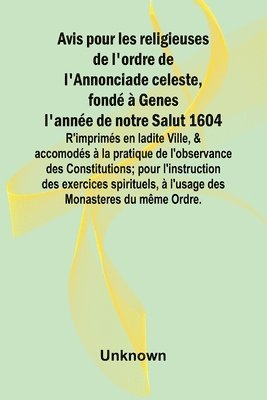 bokomslag Avis pour les religieuses de l'ordre de l'Annonciade celeste, fond  Genes l'anne de notre Salut 1604; R'imprims en ladite Ville, & accomods  la pratique de l'observance des Constitutions;