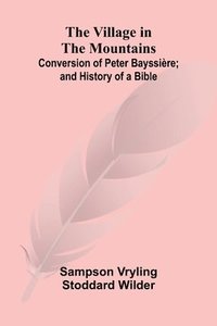 bokomslag The Village in the Mountains; Conversion of Peter Bayssire; and History of a Bible