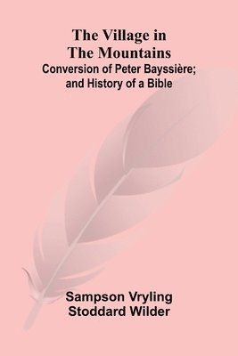 bokomslag The Village in the Mountains; Conversion of Peter Bayssire; and History of a Bible