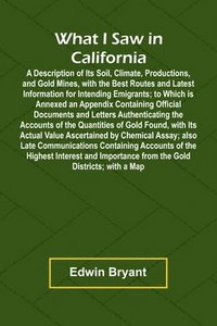 bokomslag What I Saw In California A Description Of Its Soil, Climate, Productions, And Gold Mines, With The Best Routes And Latest Information For Intending Emigrants; To Which Is Annexed An Appendix Contai...