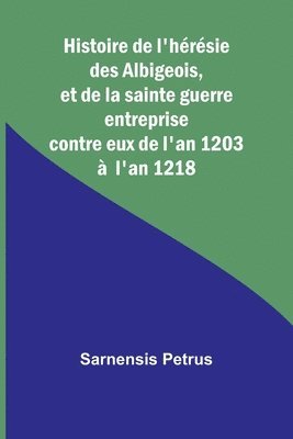 bokomslag Histoire de l'hrsie des Albigeois, et de la sainte guerre entreprise contre eux de l'an 1203  l'an 1218