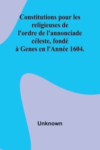 bokomslag Constitutions pour les religieuses de l'ordre de l'annonciade céleste, fondé à Genes en l'Année 1604.
