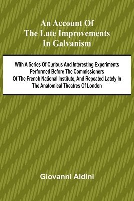 bokomslag An Account of the Late Improvements in Galvanism; With a Series of Curious and Interesting Experiments Performed Before the Commissioners of the French National Institute, and Repeated Lately in the