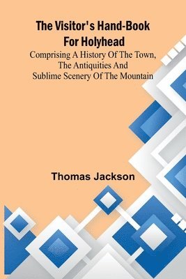 bokomslag The Visitor's Hand-Book for Holyhead; Comprising a History of the Town, the Antiquities and Sublime Scenery of the Mountain