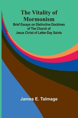 The Vitality of Mormonism: Brief Essays on Distinctive Doctrines of the Church of Jesus Christ of Latter-day Saints 1