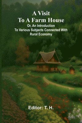 A visit to a farm house; or, An introduction to various subjects connected with rural economy. 1