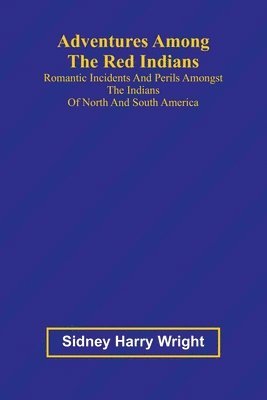 Adventures Among the Red Indians; Romantic Incidents and Perils Amongst the Indians of North and South America 1