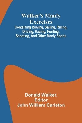 bokomslag Walker's manly exercises; Containing rowing, sailing, riding, driving, racing, hunting, shooting, and other manly sports