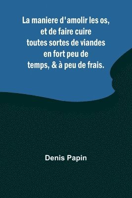 bokomslag La maniere d'amolir les os, et de faire cuire toutes sortes de viandes en fort peu de temps, &  peu de frais.