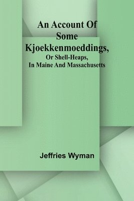 An account of some kjoekkenmoeddings, or shell-heaps, in Maine and Massachusetts 1