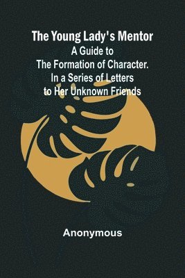 bokomslag The Young Lady's Mentor A Guide to the Formation of Character. In a Series of Letters to Her Unknown Friends