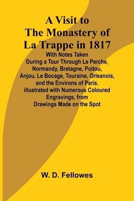 A Visit to the Monastery of La Trappe in 1817; With Notes Taken During a Tour Through Le Perche, Normandy, Bretagne, Poitou, Anjou, Le Bocage, Touraine, Orleanois, and the Environs of Paris. 1